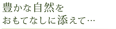 豊かな自然をおもてなしに添えて…